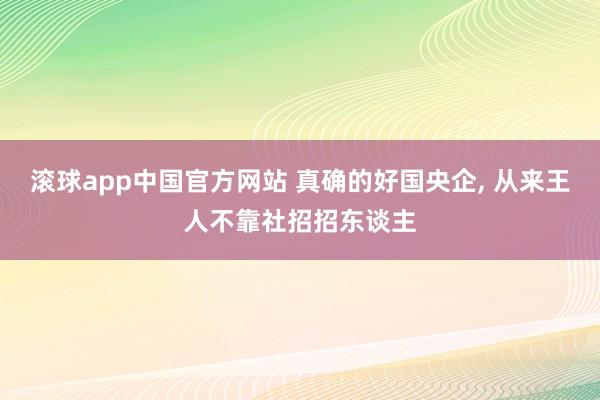 滚球app中国官方网站 真确的好国央企， 从来王人不靠社招招东谈主