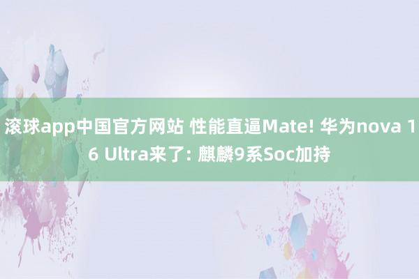 滚球app中国官方网站 性能直逼Mate! 华为nova 16 Ultra来了: 麒麟9系Soc加持