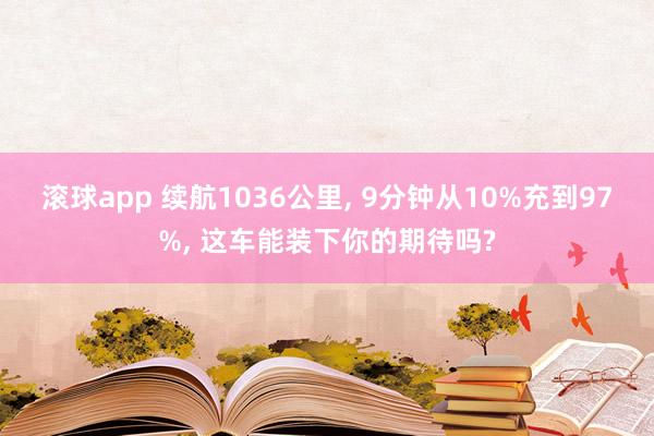 滚球app 续航1036公里， 9分钟从10%充到97%， 这车能装下你的期待吗?