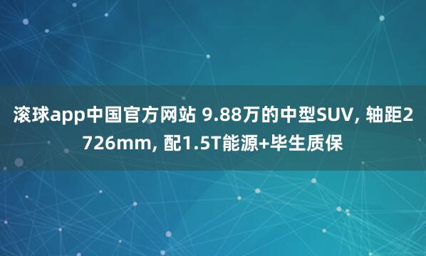 滚球app中国官方网站 9.88万的中型SUV， 轴距2726mm， 配1.5T能源+毕生质保