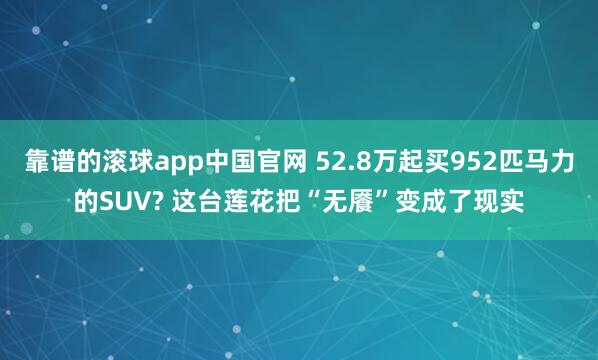 靠谱的滚球app中国官网 52.8万起买952匹马力的SUV? 这台莲花把“无餍”变成了现实