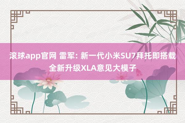 滚球app官网 雷军: 新一代小米SU7拜托即搭载全新升级XLA意见大模子
