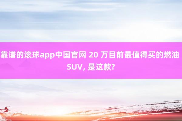 靠谱的滚球app中国官网 20 万目前最值得买的燃油 SUV， 是这款?