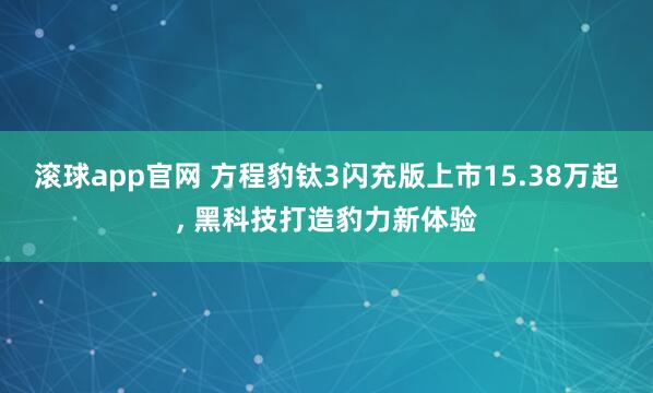 滚球app官网 方程豹钛3闪充版上市15.38万起, 黑科技打造豹力新体验