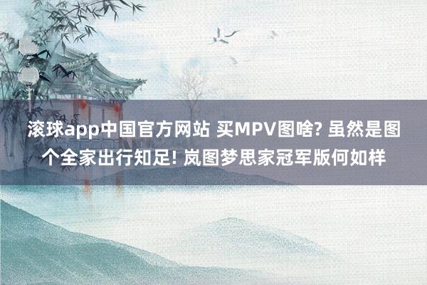 滚球app中国官方网站 买MPV图啥? 虽然是图个全家出行知足! 岚图梦思家冠军版何如样
