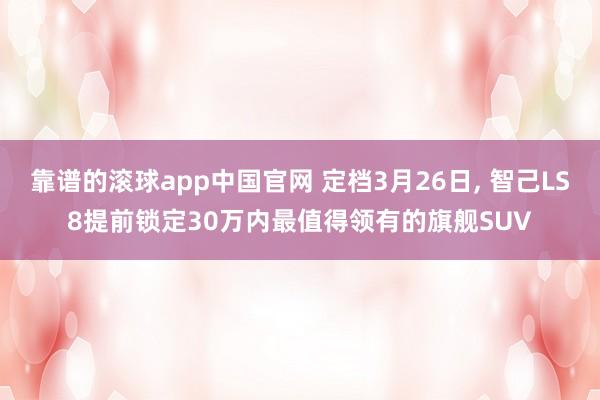 靠谱的滚球app中国官网 定档3月26日， 智己LS8提前锁定30万内最值得领有的旗舰SUV