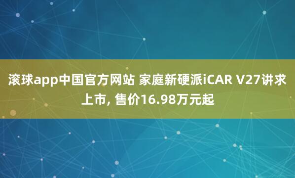滚球app中国官方网站 家庭新硬派iCAR V27讲求上市， 售价16.98万元起
