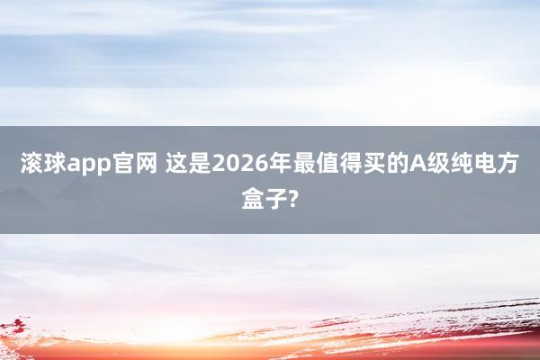 滚球app官网 这是2026年最值得买的A级纯电方盒子?