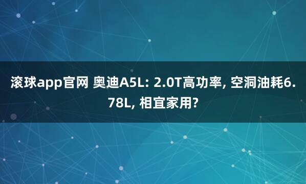 滚球app官网 奥迪A5L: 2.0T高功率, 空洞油耗6.78L, 相宜家用?