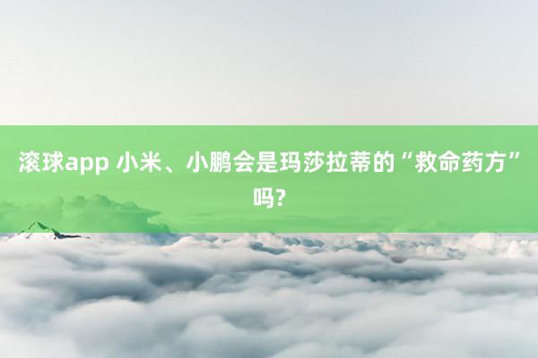 滚球app 小米、小鹏会是玛莎拉蒂的“救命药方”吗?