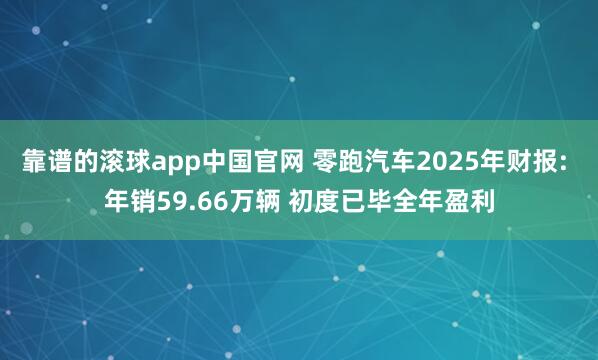 靠谱的滚球app中国官网 零跑汽车2025年财报: 年销59.66万辆 初度已毕全年盈利