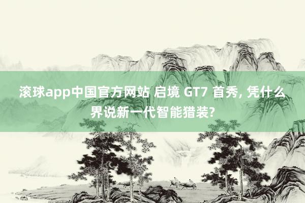 滚球app中国官方网站 启境 GT7 首秀， 凭什么界说新一代智能猎装?