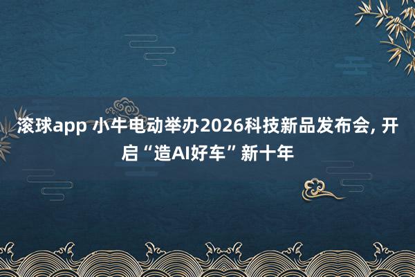 滚球app 小牛电动举办2026科技新品发布会, 开启“造AI好车”新十年