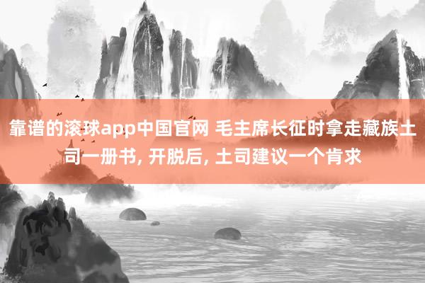 靠谱的滚球app中国官网 毛主席长征时拿走藏族土司一册书， 开脱后， 土司建议一个肯求