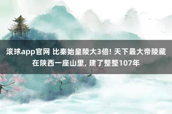 滚球app官网 比秦始皇陵大3倍! 天下最大帝陵藏在陕西一座山里， 建了整整107年