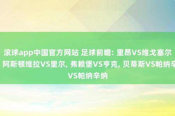 滚球app中国官方网站 足球前瞻: 里昂VS维戈塞尔塔， 阿斯顿维拉VS里尔， 弗赖堡VS亨克， 贝蒂斯VS帕纳辛纳