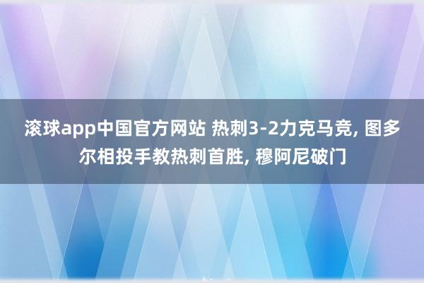 滚球app中国官方网站 热刺3-2力克马竞, 图多尔相投手教热刺首胜, 穆阿尼破门