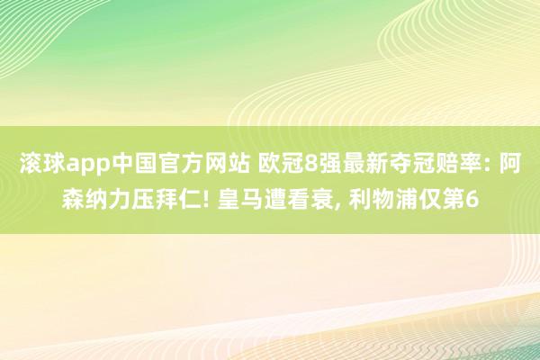 滚球app中国官方网站 欧冠8强最新夺冠赔率: 阿森纳力压拜仁! 皇马遭看衰， 利物浦仅第6