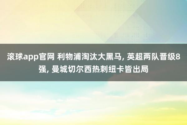 滚球app官网 利物浦淘汰大黑马, 英超两队晋级8强, 曼城切尔西热刺纽卡皆出局