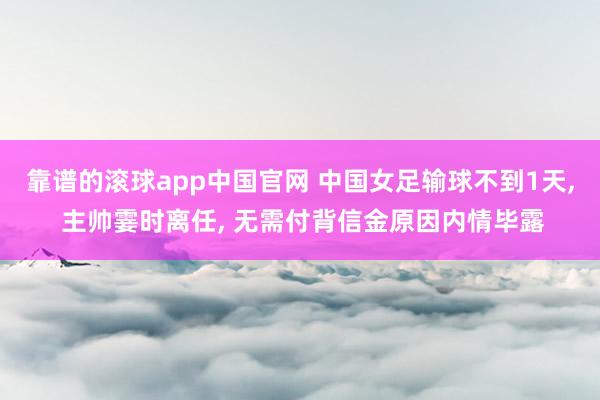 靠谱的滚球app中国官网 中国女足输球不到1天， 主帅霎时离任， 无需付背信金原因内情毕露