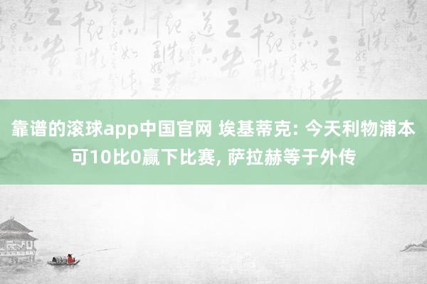 靠谱的滚球app中国官网 埃基蒂克: 今天利物浦本可10比0赢下比赛， 萨拉赫等于外传