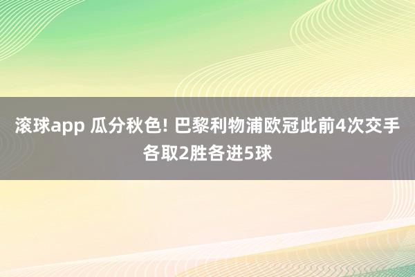 滚球app 瓜分秋色! 巴黎利物浦欧冠此前4次交手各取2胜各进5球