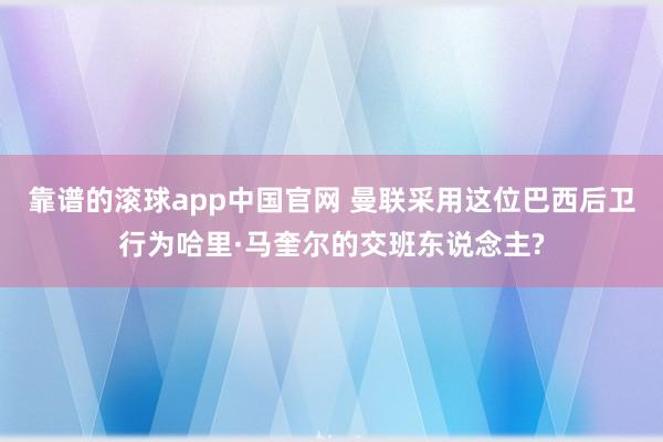 靠谱的滚球app中国官网 曼联采用这位巴西后卫行为哈里·马奎尔的交班东说念主?