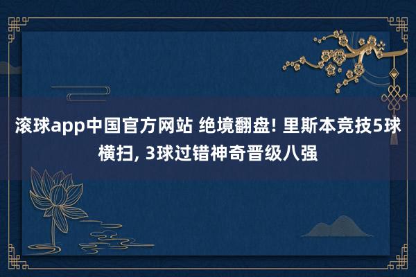 滚球app中国官方网站 绝境翻盘! 里斯本竞技5球横扫， 3球过错神奇晋级八强