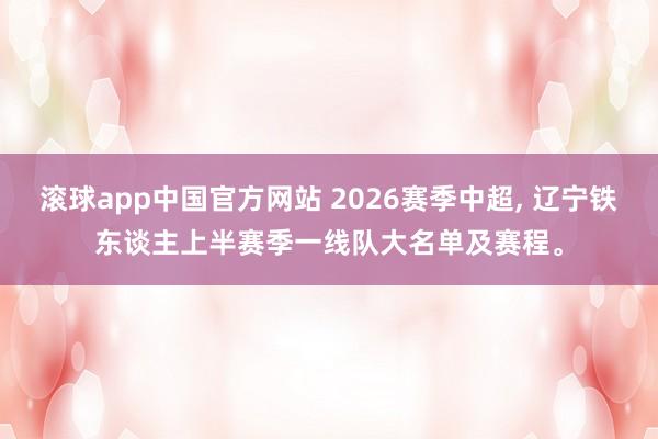 滚球app中国官方网站 2026赛季中超， 辽宁铁东谈主上半赛季一线队大名单及赛程。