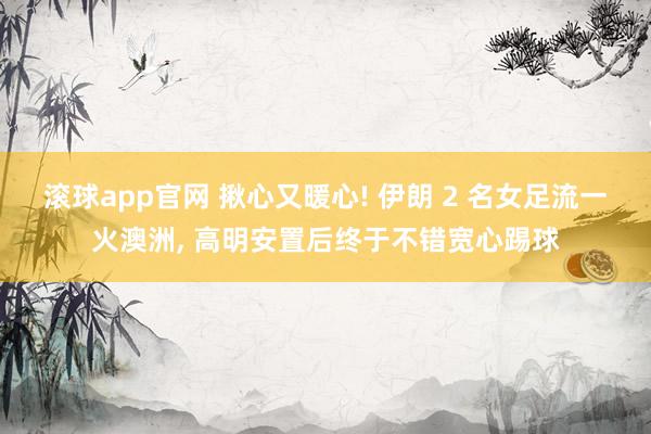 滚球app官网 揪心又暖心! 伊朗 2 名女足流一火澳洲, 高明安置后终于不错宽心踢球