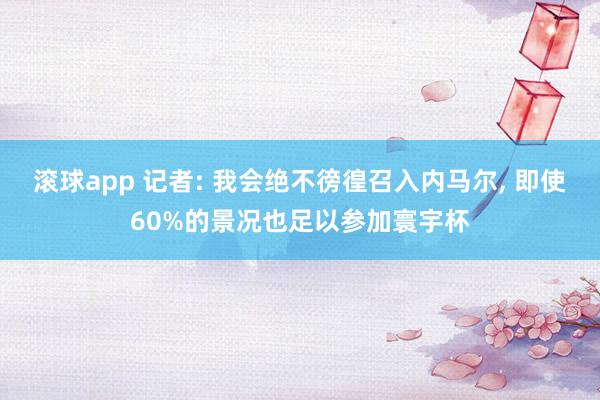 滚球app 记者: 我会绝不徬徨召入内马尔, 即使60%的景况也足以参加寰宇杯