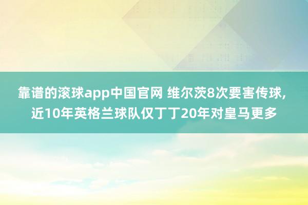 靠谱的滚球app中国官网 维尔茨8次要害传球, 近10年英格兰球队仅丁丁20年对皇马更多