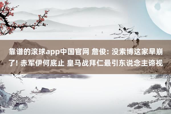 靠谱的滚球app中国官网 詹俊: 没索博这家早崩了! 赤军伊何底止 皇马战拜仁最引东说念主谛视