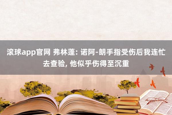 滚球app官网 弗林蓬: 诺阿-朗手指受伤后我连忙去查验, 他似乎伤得至沉重