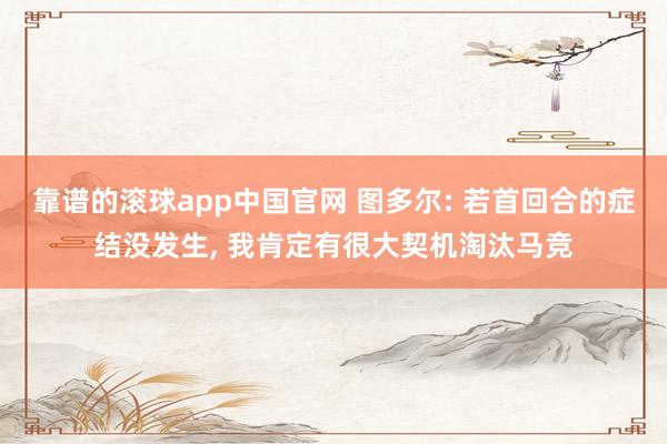 靠谱的滚球app中国官网 图多尔: 若首回合的症结没发生, 我肯定有很大契机淘汰马竞