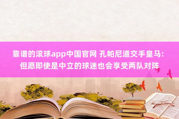 靠谱的滚球app中国官网 孔帕尼道交手皇马: 但愿即使是中立的球迷也会享受两队对阵