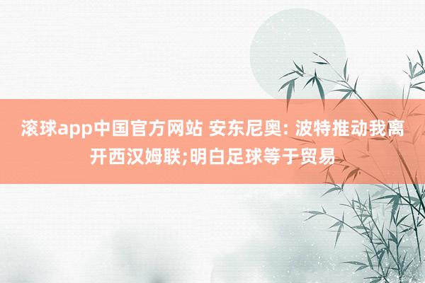 滚球app中国官方网站 安东尼奥: 波特推动我离开西汉姆联;明白足球等于贸易