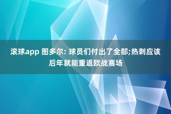 滚球app 图多尔: 球员们付出了全部;热刺应该后年就能重返欧战赛场