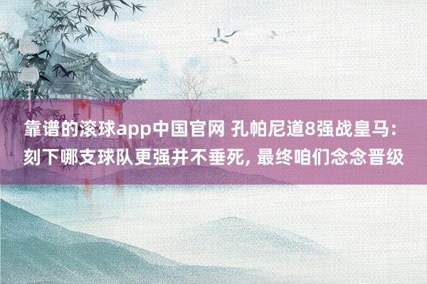 靠谱的滚球app中国官网 孔帕尼道8强战皇马: 刻下哪支球队更强并不垂死, 最终咱们念念晋级
