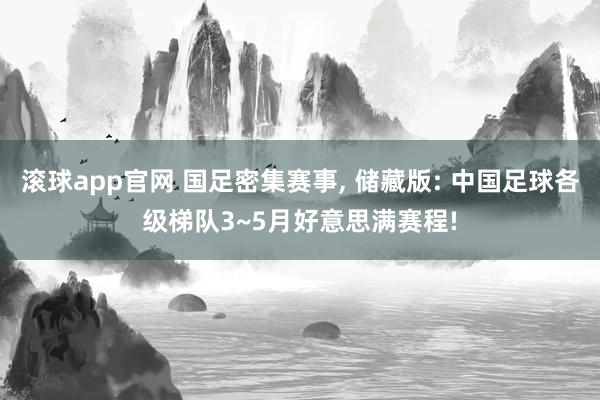 滚球app官网 国足密集赛事, 储藏版: 中国足球各级梯队3~5月好意思满赛程!