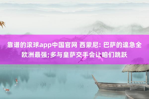 靠谱的滚球app中国官网 西蒙尼: 巴萨的遑急全欧洲最强;多与皇萨交手会让咱们跳跃