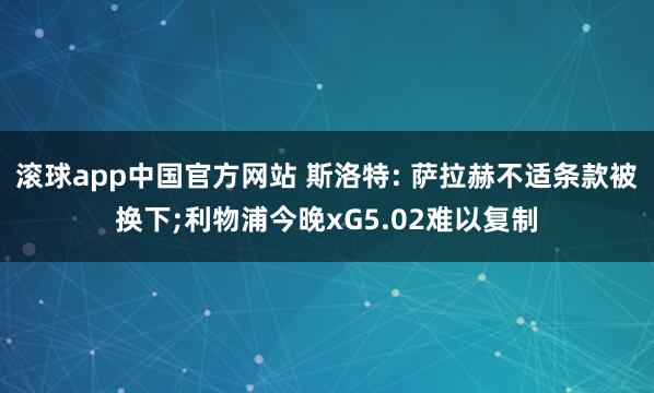 滚球app中国官方网站 斯洛特: 萨拉赫不适条款被换下;利物浦今晚xG5.02难以复制