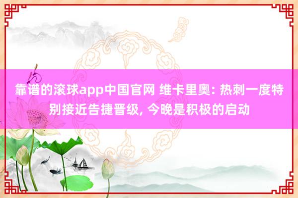 靠谱的滚球app中国官网 维卡里奥: 热刺一度特别接近告捷晋级， 今晚是积极的启动