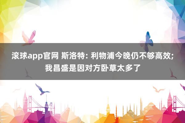 滚球app官网 斯洛特: 利物浦今晚仍不够高效;我昌盛是因对方卧草太多了