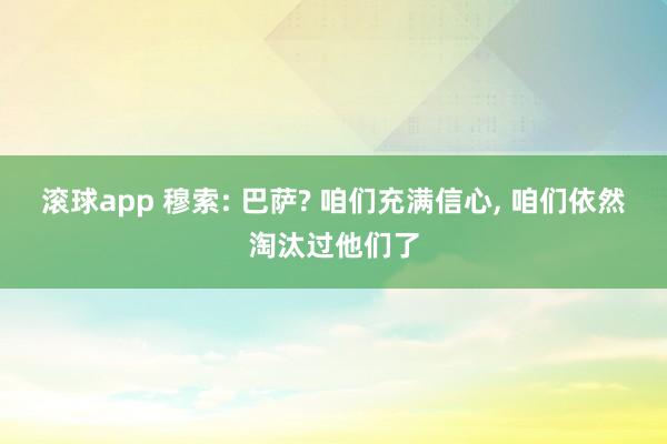 滚球app 穆索: 巴萨? 咱们充满信心, 咱们依然淘汰过他们了