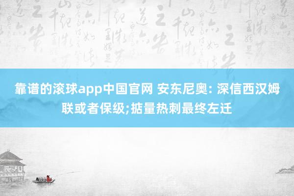 靠谱的滚球app中国官网 安东尼奥: 深信西汉姆联或者保级;掂量热刺最终左迁
