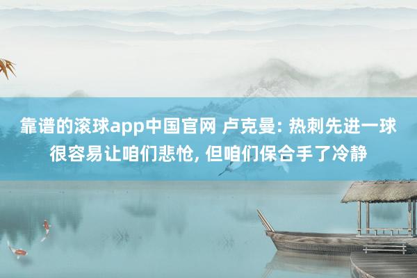 靠谱的滚球app中国官网 卢克曼: 热刺先进一球很容易让咱们悲怆, 但咱们保合手了冷静