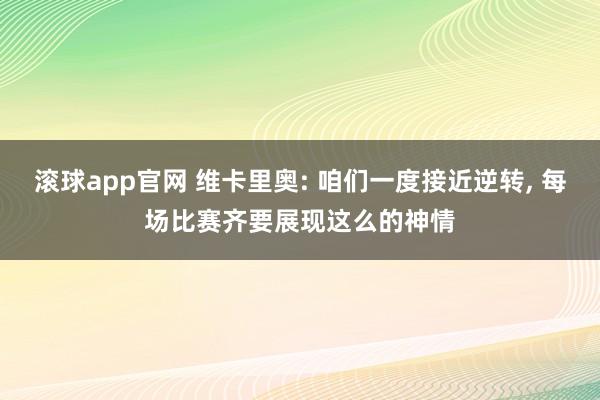 滚球app官网 维卡里奥: 咱们一度接近逆转, 每场比赛齐要展现这么的神情