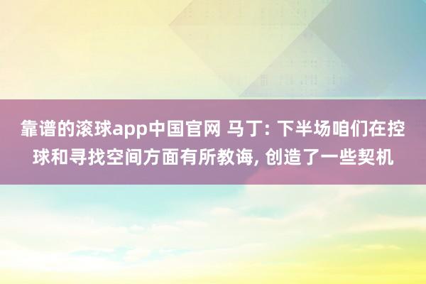靠谱的滚球app中国官网 马丁: 下半场咱们在控球和寻找空间方面有所教诲, 创造了一些契机
