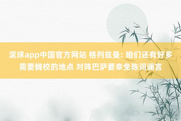 滚球app中国官方网站 格列兹曼: 咱们还有好多需要雠校的地点 对阵巴萨要幸免陈词谰言